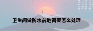 卫生间做防水前地面要怎么处理