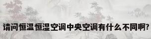 请问恒温恒湿空调中央空调有什么不同啊?