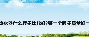 燃气热水器什么牌子比较好?哪一个牌子质量好一点呢