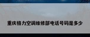重庆格力空调维修部电话号码是多少