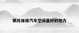 银川维修汽车空调最好的地方