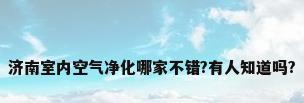 济南室内空气净化哪家不错?有人知道吗?