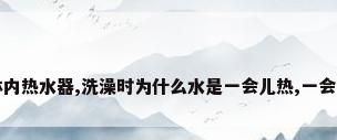 是林内热水器,洗澡时为什么水是一会儿热,一会儿冷