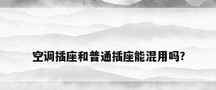 空调插座和普通插座能混用吗?