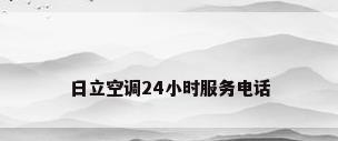 日立空调24小时服务电话