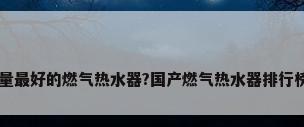 中国质量最好的燃气热水器?国产燃气热水器排行榜前十名