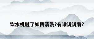 饮水机脏了如何清洗?有谁说说看?
