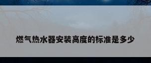 燃气热水器安装高度的标准是多少