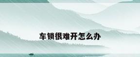 车锁很难开怎么办