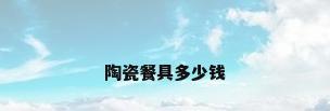 陶瓷餐具多少钱