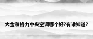 大金和格力中央空调哪个好?有谁知道?