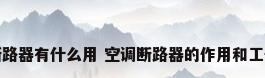 空调断路器有什么用 空调断路器的作用和工作原理
