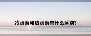 冷水泵和热水泵有什么区别?