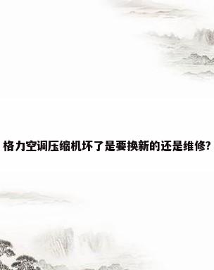 格力空调压缩机坏了是要换新的还是维修?