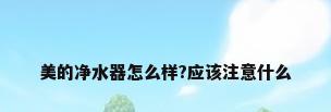 美的净水器怎么样?应该注意什么