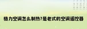 格力空调怎么制热?是老式的空调遥控器