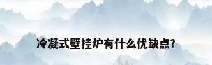 冷凝式壁挂炉有什么优缺点?