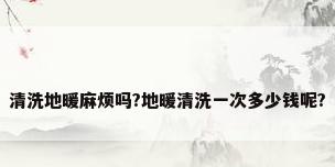 清洗地暖麻烦吗?地暖清洗一次多少钱呢?