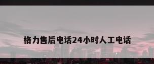 格力售后电话24小时人工电话