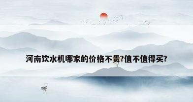 河南饮水机哪家的价格不贵?值不值得买?