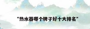 “热水器哪个牌子好十大排名”