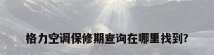 格力空调保修期查询在哪里找到?