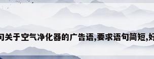 麻烦帮我写几句关于空气净化器的广告语,要求语句简短,好记.用意明确...