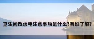 卫生间改水电注意事项是什么?有谁了解?