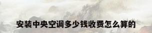 安装中央空调多少钱收费怎么算的
