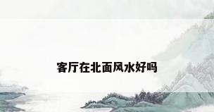 客厅在北面风水好吗