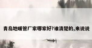 青岛地暖管厂家哪家好?谁清楚的,来说说