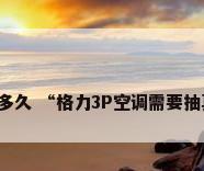 格力3匹抽真空多久 “格力3P空调需要抽真空多长时间?”