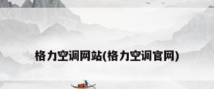 格力空调网站(格力空调官网)