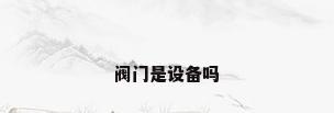 阀门是设备吗