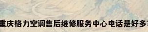 重庆格力空调售后维修服务中心电话是好多?