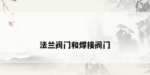法兰阀门和焊接阀门
