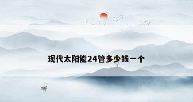 现代太阳能24管多少钱一个