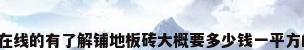 请问在线的有了解铺地板砖大概要多少钱一平方的吗?