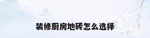 装修厨房地砖怎么选择