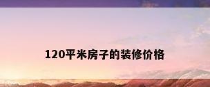 120平米房子的装修价格