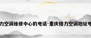 重庆格力空调维修中心的电话-重庆格力空调地址电话号码