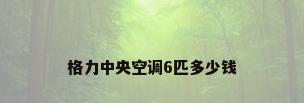 格力中央空调6匹多少钱