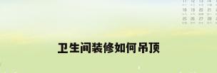 卫生间装修如何吊顶