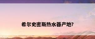 希尔史密斯热水器产地?