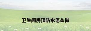 卫生间房顶防水怎么做
