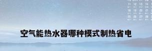 空气能热水器哪种模式制热省电