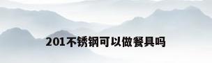 201不锈钢可以做餐具吗
