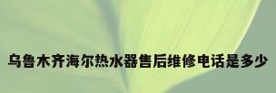 乌鲁木齐海尔热水器售后维修电话是多少