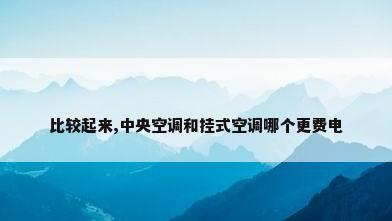 比较起来,中央空调和挂式空调哪个更费电
