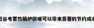 利用低谷电蓄热锅炉供暖可以带来显著的节约成本效果